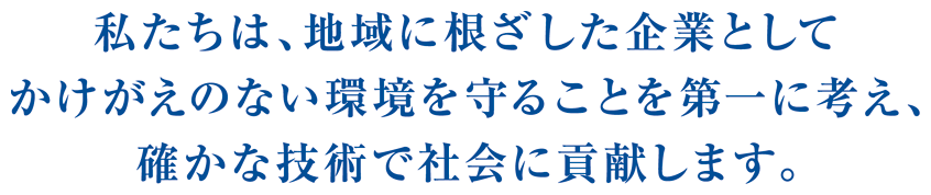 私たちは、地域に根ざした企業としてかけがえのない環境を守ることを第一に考え、確かな技術で社会に貢献します。